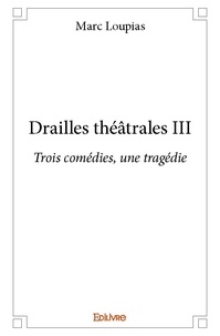 Marc Loupias - Drailles théâtrales iii - Trois comédies, une tragédie.