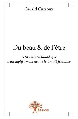 Gérald Cursoux - Du beau & de l'être - Petit essai philosophique d’un captif amoureux de la beauté féminine.