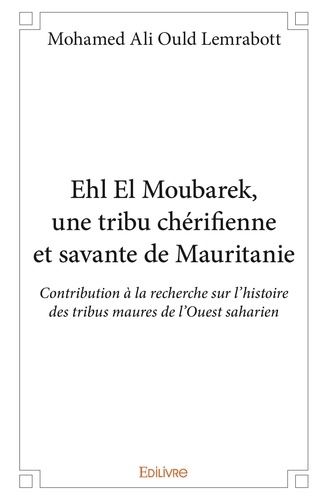 Lemrabott mohamed ali Ould - Ehl el moubarek, une tribu chérifienne et savante de mauritanie - Contribution à la recherche sur l'histoire des tribus maures de l'Ouest saharien.