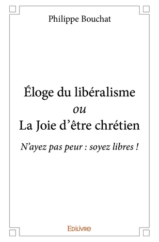 Philippe Bouchat - éloge du libéralisme ou la joie d'être chrétien - N’ayez pas peur : soyez libres !.