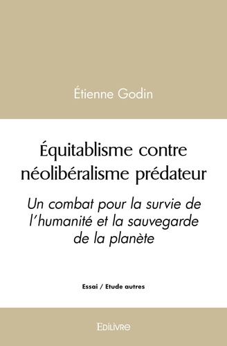 Etienne Godin - Equitablisme contre néolibéralisme prédateur - Un combat pour la survie de l’humanité et la sauvegarde de la planète.