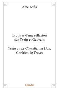 Amel Safta - Esquisse d’une réflexion sur yvain et gauvain - Yvain ou Le Chevalier au Lion,   de Chrétien de Troyes.
