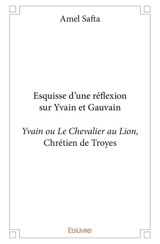 Amel Safta - Esquisse d’une réflexion sur yvain et gauvain - Yvain ou Le Chevalier au Lion,   de Chrétien de Troyes.