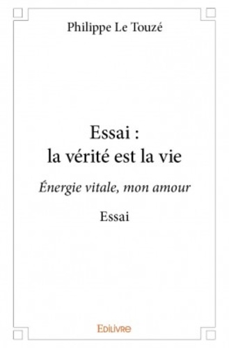 Essai : la vérité est la vie. Energie vitale, mon amour Essai