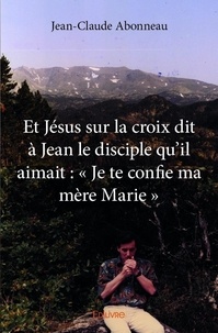 Jean-claude Abonneau - Et jésus sur la croix dit à jean le disciple qu’il aimait : « je te confie ma mère marie ».
