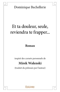 Dominique Bachellerie - Et ta douleur, seule, reviendra te frapper... - Roman  Inspiré des carnets personnels de Mirek Walenski  (traduit du polonais par l’auteur).