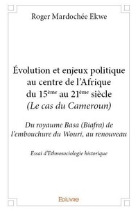 Roger mardochée Ekwe - évolution et enjeux politique au centre de l’afrique du 15ème au 21ème siècle (le cas du cameroun) - Du royaume Basa (Biafra) de l’embouchure du Wouri, au renouveau.