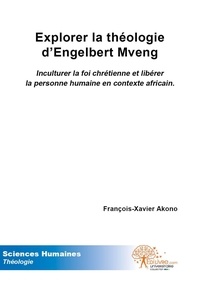 François-Xavier Akono - Explorer la  théologie d'engelbert mveng - Inculturer la foi chrétienne et libérer la personne humaine en contexte africain..