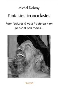 Michel Debray - Fantaisies iconoclastes - Pour lectures à voix haute en n’en pensant pas moins….
