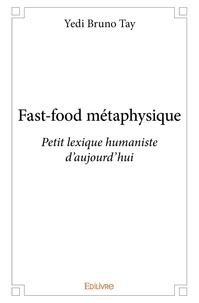 Yedi Bruno Tay - Fast food métaphysique - Petit lexique humaniste d’aujourd’hui.