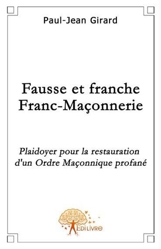 Paul-Jean Girard - Fausse et franche franc maçonnerie - Plaidoyer pour la restauration d'un Ordre Maçonnique profané.