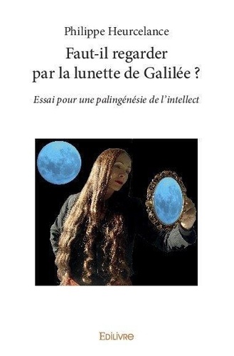 Philippe Heurcelance - Faut-il regarder par la lunette de Galilée ? - Essai pour un palingénésie de l'intellect.
