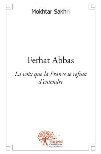 Mokhtar Sakhri - Ferhat abbas - La voix que la France se refusa d’entendre.