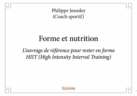 Jeandey - (coach sportif) phil Philippe - Forme et nutrition - L’ouvrage de référence pour rester en forme   HIIT (High Intensity Interval Training).