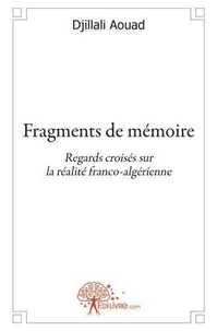 Djillali Aouad - Fragments de mémoire - Regards croisés sur la réalité franco-algérienne.