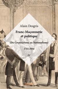 Alain Desgris - Du coq à la francisque livre 1 : Franc maçonnerie et politique - (Du Corporatisme au Nationalisme) 1715-1934 - L1.