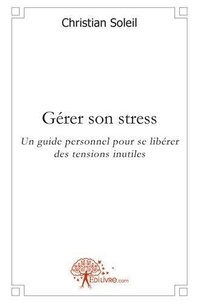 Christian Soleil - Gérer son stress - Un guide personnel pour se libérer des tensions inutiles.