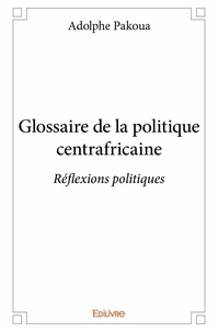 Adolphe Pakoua - Glossaire de la politique centrafricaine - Réflexions politiques.