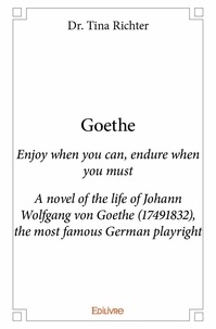 Dr. tina Richter - Goethe - Enjoy when you can, endure when you must - A novel of the life of Johann Wolfgang von Goethe (17491832), the most famous German playright.