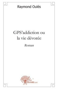 Raymond Oulés - Gps'addiction ou la vie dévorée - Roman.
