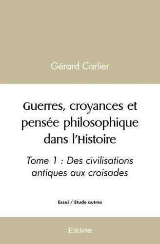 Gerard Carlier - Guerres, croyances et pensée philosophique dans l'histoire - Tome 1 : Des civilisations antiques aux croisades.