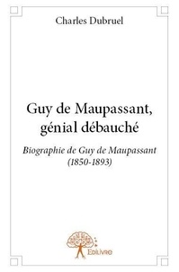 Charles Dubruel - Guy de maupassant, génial débauché - Biographie de Guy de Maupassant (1850-1893).