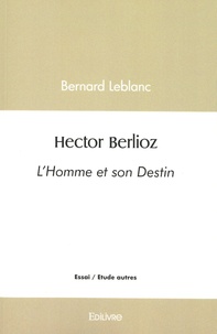 Bernard Leblanc - Hector Berlioz - L'Homme et son Destin.