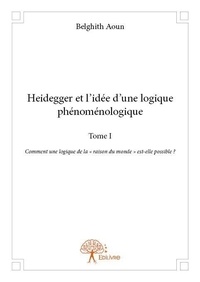 Belghith Aoun - Heidegger et l'idée d'une logique phénoménologique 1 : Heidegger et l'idée d'une logique phénoménologique - Comment une logique de la « raison du monde » est-elle possible ?.