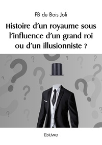  FB du Bois Joli - Histoire d'un royaume sous l'influence d'un grand roi ou d'un illusionniste ?.