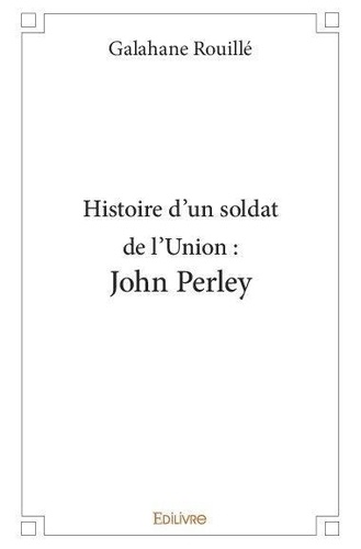 Galahane Rouille - Histoire d'un soldat de l'union : john perley.