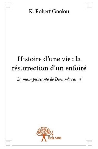 K.robert Gnolou - Histoire d’une vie: la résurrection d’un enfoiré - La main puissante de Dieu m’a sauvé.