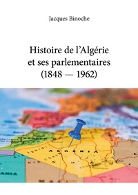 Jacques Binoche - Histoire de l’algérie et ses parlementaires (1848 — 1962).