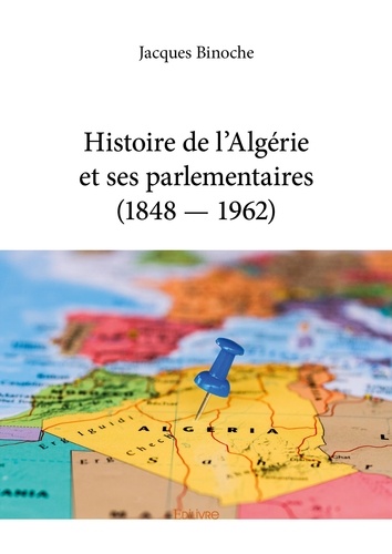 Jacques Binoche - Histoire de l’algérie et ses parlementaires (1848 — 1962).
