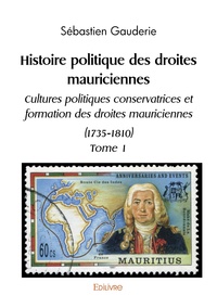 Sébastien Gauderie - Histoire politique des droites mauriciennes - Tome 1, Cultures politiques conservatrices et formation des droites mauriciennes (1735-1810).