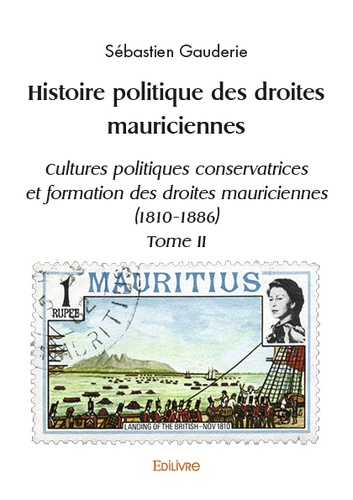 Sébastien Gauderie - Histoire politique des droites mauriciennes - Tome 2, Cultures politiques conservatrices et formation des droites mauriciennes (1810-1886).