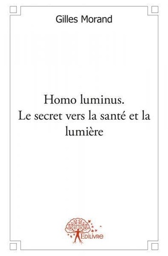 Gilles Morand - Homo luminus. le secret vers la santé et la lumière - Énergie nouvelle pour l`enfant-roi, la personne seule et le couple.