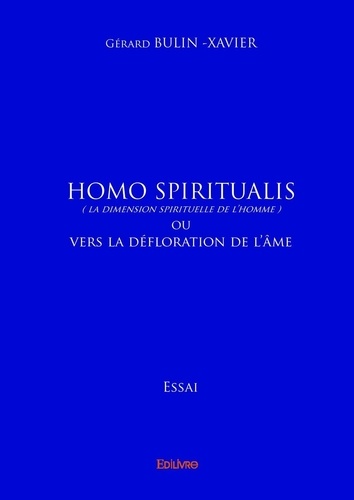 Gérard Bulin-Xavier - Homo spiritualis (la dimension spirituelle de l’homme) - Ou vers La défloration de l’âme - Essai - Introduction à la Posthistoire.