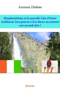Anzman Diabaté - Houphouëtisme et la nouvelle côte d’ivoire - Guillaume Soro pourra-t-il se hisser au sommet une seconde fois ?.