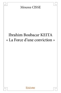 Moussa Cissé - Ibrahim boubacar keita « la force d’une conviction ».
