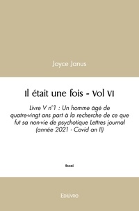 Joyce Janus - Il était une fois - vol vi - Livre V n°1 : Un homme âgé de quatre-vingt ans part à la recherche de ce que fut sa non-vie de psychotique Lettres journal (année 2021-Covid an II)  Volume VI.