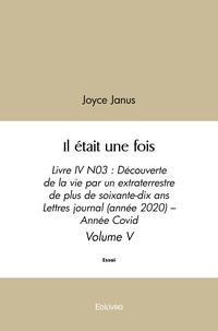 Joyce Janus - Il était une fois 5 : Il était une fois - Livre IV N03 : Découverte de la vie par un extraterrestre de plus  de soixante-dix ans  Lettres journal (année 2020) – Année Covid Volume V.