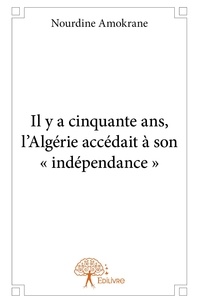 Nourdine Amokrane - Il y a cinquante ans, l’algérie accédait à son « indépendance ».