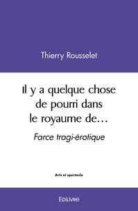 Thierry Rousselet - Il y a quelque chose de pourri dans le royaume de… - Farce tragi-érotique.
