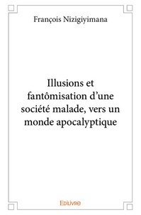 Francois Nizigiyimana - Illusions et fantomisation d'une societe malade, vers un monde apocalyptique.