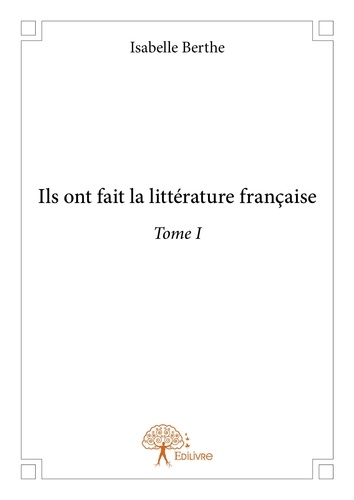 Isabelle Berthe - Ils ont fait la littérature française 1 : Ils ont fait la littérature française - Tome I.
