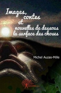 Michel Auzas-mille - Images, contes & nouvelles de dessous la surface des choses.