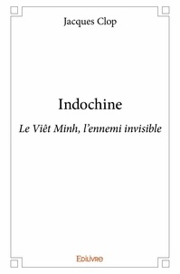 Jacques Clop - Indochine - Le Viêt Minh, l'ennemi invisible.