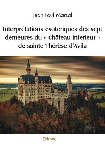 Jean-Paul Marsal - Interprétations ésotériques des sept demeures du "Château intérieur" de sainte Thérèse d’Avila.