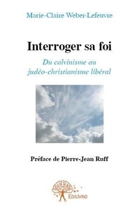 Marie-claire weber- Lefeuvre - Interroger sa foi - du Calvinisme au Judéo-Christianisme - Préface de Pierre-Jean Ruff.