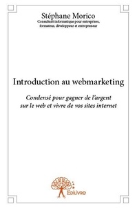 Stéphane Morico - Introduction au webmarketing - Condensé pour gagner  de l’argent sur le web  et vivre de vos sites internet.